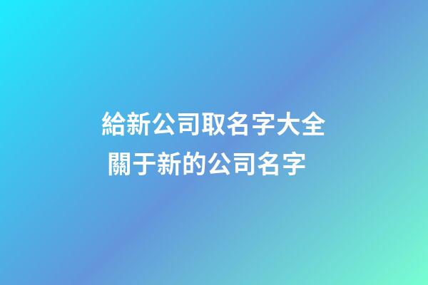 給新公司取名字大全 關于新的公司名字-第1張-公司起名-玄機派